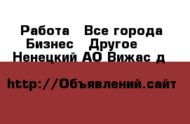 Работа - Все города Бизнес » Другое   . Ненецкий АО,Вижас д.